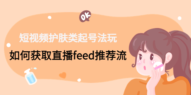 短视频护肤类起号玩法：如何获取直播feed推荐流！-89网创