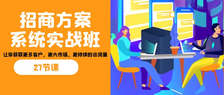 招商·方案系统实战班：让你获取更多客户，更大市场，更持续的出货量(27节)-89网创