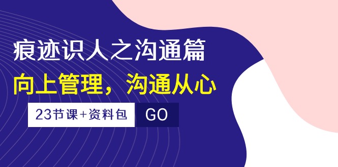 （10275期）痕迹 识人之沟通篇，向上管理，沟通从心（23节课+资料包）-89网创