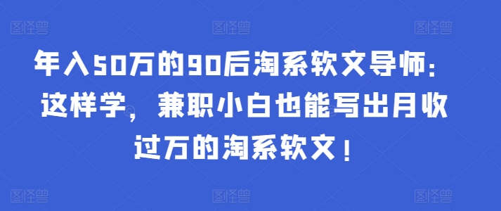 年入50万的90后淘系软文导师：这样学，兼职小白也能写出月收过万的淘系软文!-89网创