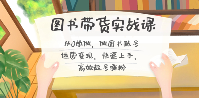 图书带货实战课2.0，从0学做，做图书账号运营变现，快速上手，高效起号涨粉-89网创