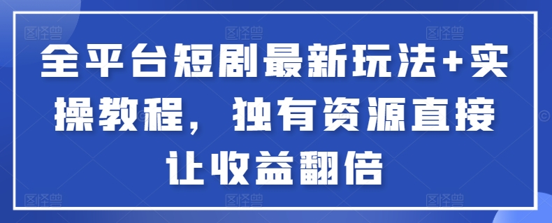 全平台短剧最新玩法+实操教程，独有资源直接让收益翻倍-89网创