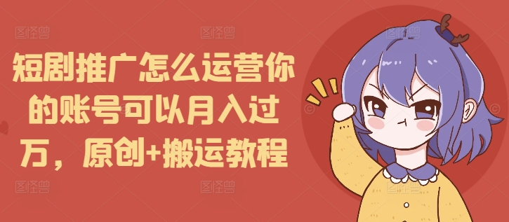 短剧推广怎么运营你的账号可以月入过万，原创+搬运教程-89网创