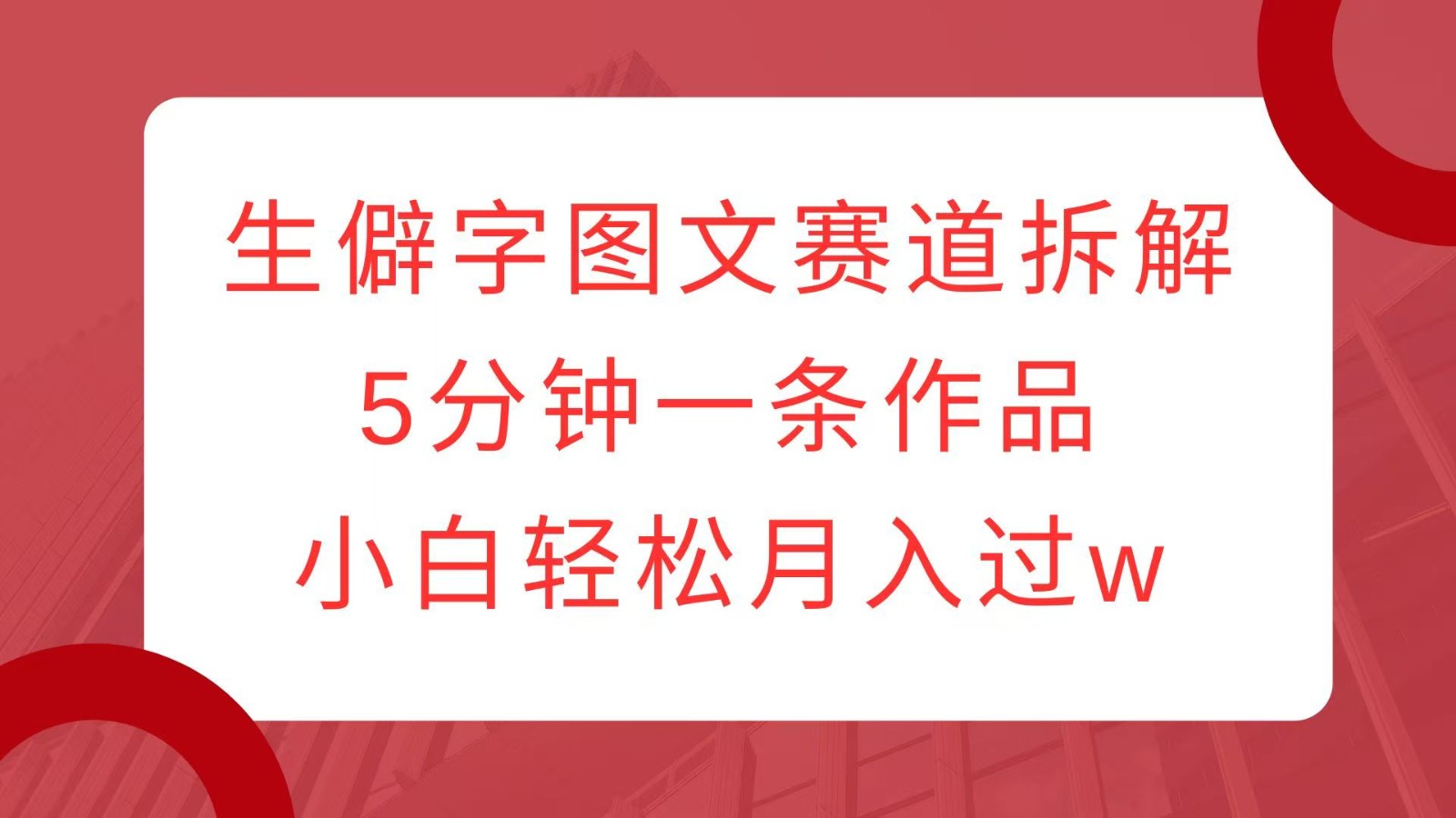 生僻字图文赛道拆解，5分钟一条作品，小白轻松月入过w-89网创