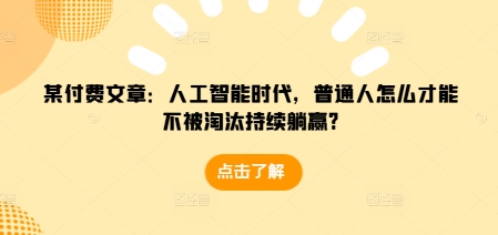 某付费文章：人工智能时代，普通人怎么才能不被淘汰持续躺赢?-89网创