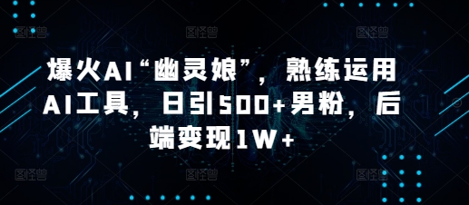 爆火AI“幽灵娘”，熟练运用AI工具，日引500+男粉，后端变现1W+【揭秘】-89网创