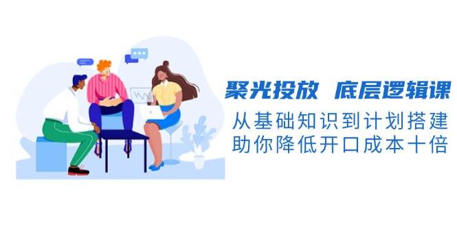 聚光投放底层逻辑课，从基础知识到计划搭建，助你降低开口成本十倍-89网创