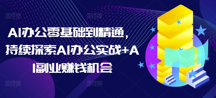 AI办公零基础到精通，持续探索AI办公实战+AI副业赚钱机会-89网创