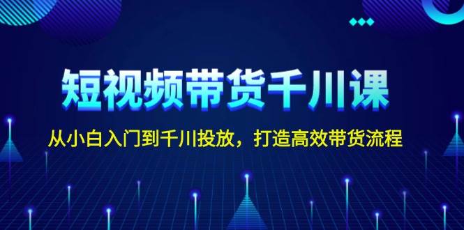 短视频带货千川课，从小白入门到千川投放，打造高效带货流程-89网创