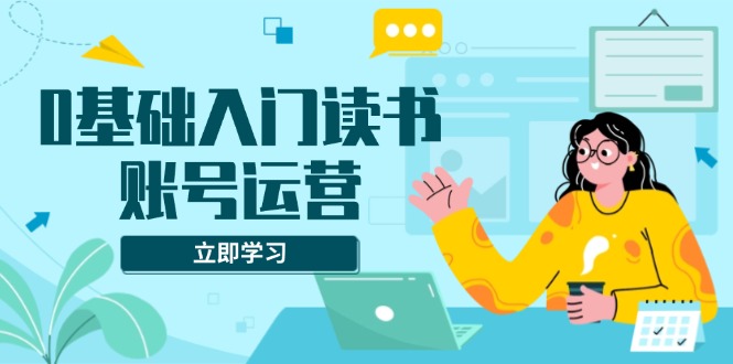 0基础入门读书账号运营，系统课程助你解决素材、流量、变现等难题-89网创