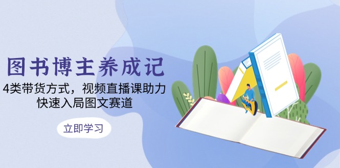 图书博主养成记：4类带货方式，视频直播课助力，快速入局图文赛道-89网创