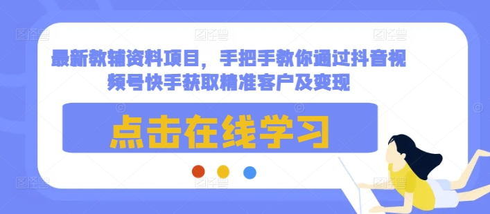 最新教辅资料项目，手把手教你通过抖音视频号快手获取精准客户及变现-89网创