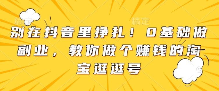 别在抖音里挣扎！0基础做副业，教你做个赚钱的淘宝逛逛号-89网创