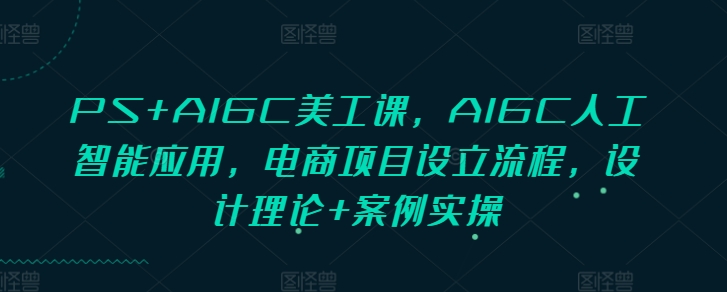 PS+AIGC美工课，AIGC人工智能应用，电商项目设立流程，设计理论+案例实操-89网创