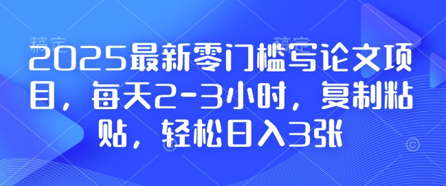 2025最新零门槛写论文项目，每天2-3小时，复制粘贴，轻松日入3张，附详细资料教程【揭秘】-89网创