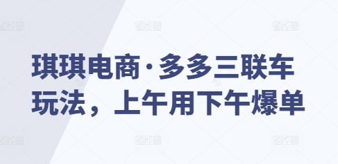 琪琪电商·多多三联车玩法，上午用下午爆单-89网创