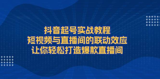 抖音起号实战教程，短视频与直播间的联动效应，让你轻松打造爆款直播间-89网创