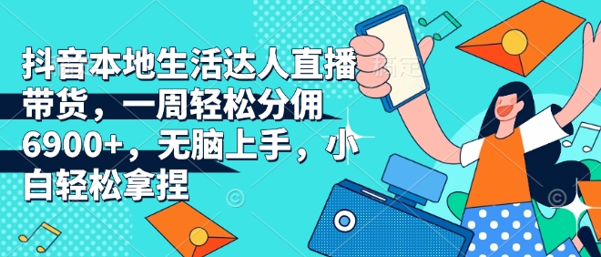 抖音本地生活达人直播带货，一周轻松分佣6900+，无脑上手，小白轻松拿捏【揭秘】-89网创