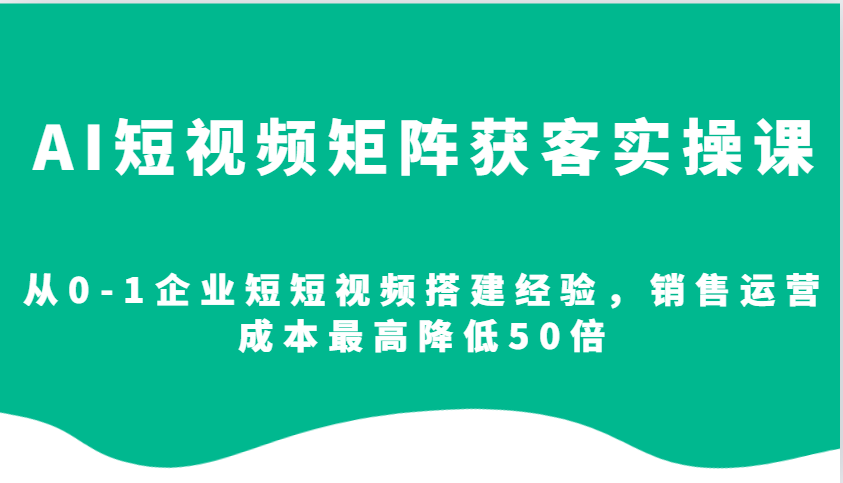 AI短视频矩阵获客实操课，从0-1企业短短视频搭建经验，销售运营成本最高降低50倍-89网创