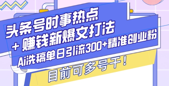 头条号时事热点+赚钱新爆文打法，Ai洗稿单日引流300+精准创业粉，目前可多号干【揭秘】-89网创