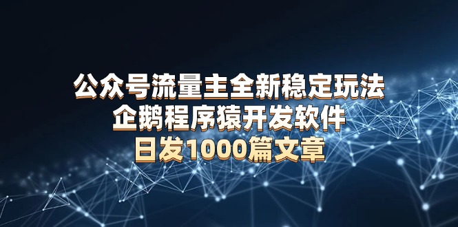 公众号流量主全新稳定玩法 企鹅程序猿开发软件 日发1000篇文章 无需AI改写-89网创