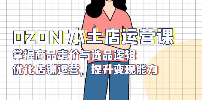 OZON 本土店运营课，掌握商品走价与选品逻辑，优化店铺运营，提升变现能力-89网创