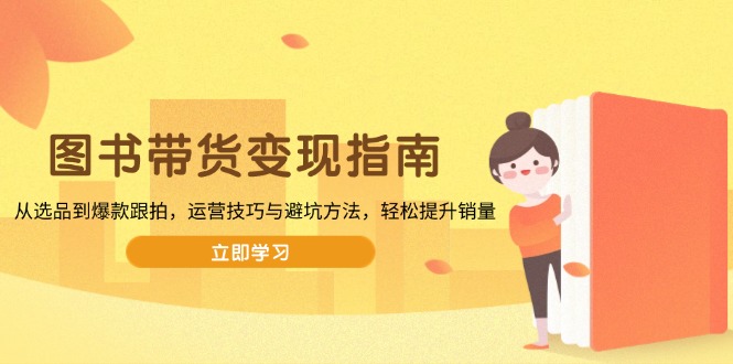 图书带货变现指南，从选品到爆款跟拍，运营技巧与避坑方法，轻松提升销量-89网创