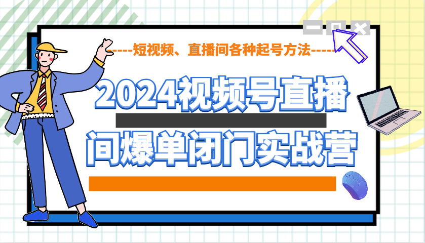 2024视频号直播间爆单闭门实战营，教你如何做视频号，短视频、直播间各种起号方法-89网创
