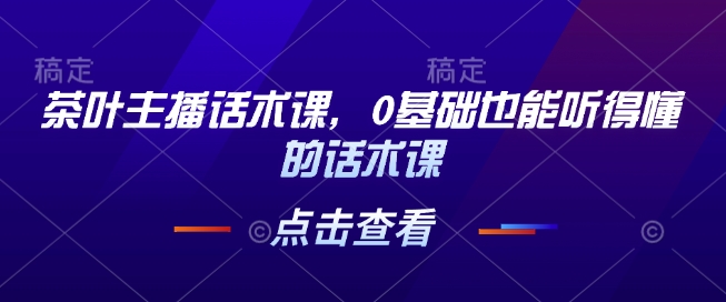 茶叶主播话术课，0基础也能听得懂的话术课-89网创