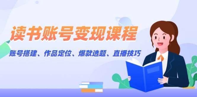 读书账号变现课程：账号搭建、作品定位、爆款选题、直播技巧-89网创