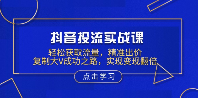 抖音投流实战课，轻松获取流量，精准出价，复制大V成功之路，实现变现翻倍-89网创