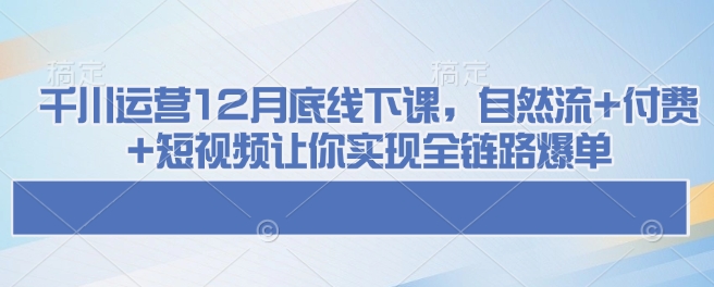 千川运营12月底线下课，自然流+付费+短视频让你实现全链路爆单-89网创