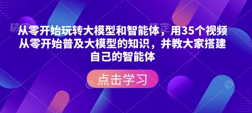 从零开始玩转大模型和智能体，​用35个视频从零开始普及大模型的知识，并教大家搭建自己的智能体-89网创