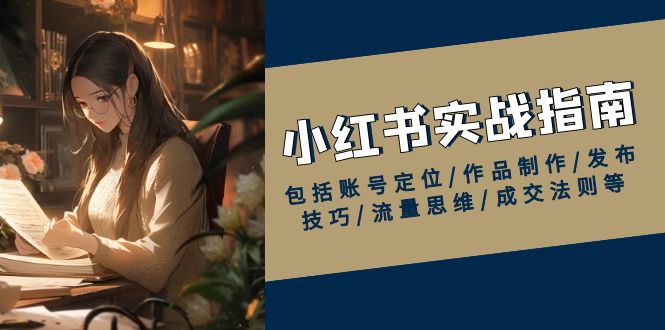 小红书实战指南，包括账号定位/作品制作/发布技巧/流量思维/成交法则等-89网创