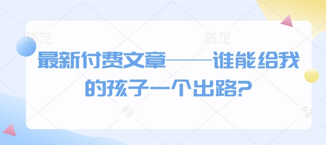最新付费文章——谁能给我的孩子一个出路?-89网创