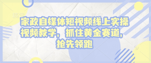 家政自媒体短视频线上实操视频教学，抓住黄金赛道，抢先领跑!-89网创