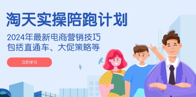 淘天实操陪跑计划，2024年最新电商营销技巧，包括直通车、大促策略等-89网创