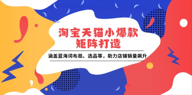淘宝天猫小爆款矩阵打造：涵盖蓝海词布局、选品等，助力店铺销量飙升-89网创