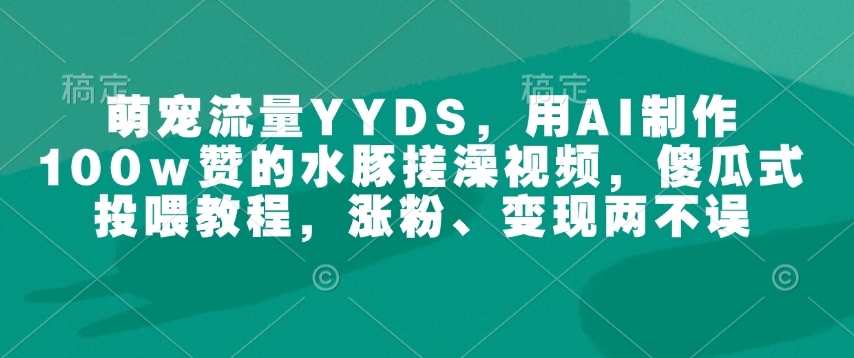萌宠流量YYDS，用AI制作100w赞的水豚搓澡视频，傻瓜式投喂教程，涨粉、变现两不误-89网创