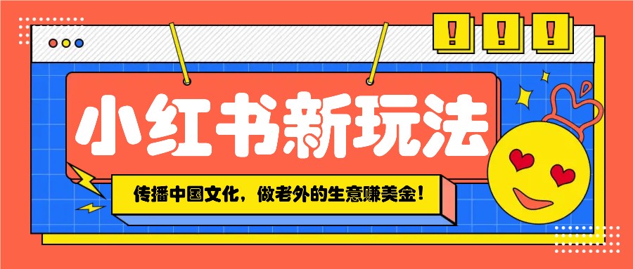 小红书流量新玩法，传播中国传统文化的同时，做老外的生意赚美金！-89网创