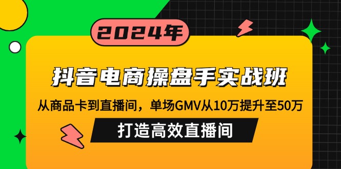 抖音电商操盘手实战班：从商品卡到直播间，单场GMV从10万提升至50万，…-89网创