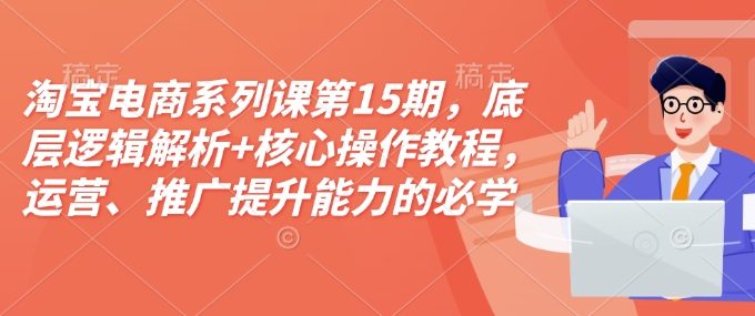 淘宝电商系列课第15期，底层逻辑解析+核心操作教程，运营、推广提升能力的必学课程+配套资料-89网创