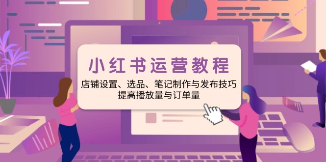 小红书运营教程：店铺设置、选品、笔记制作与发布技巧、提高播放量与订…-89网创