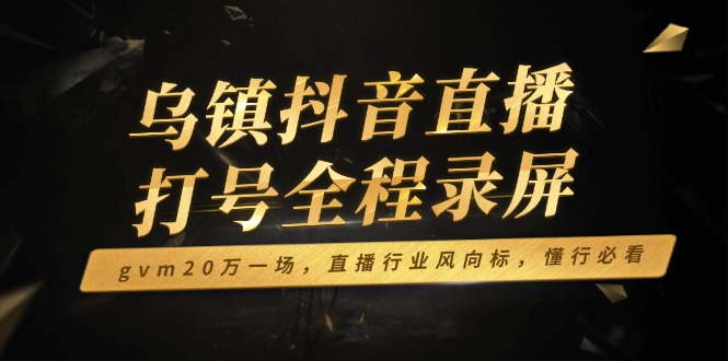 乌镇抖音直播打号全程录屏，gvm20万一场，直播行业风向标，懂行必看-89网创