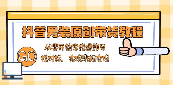 抖音男装原创带货教程：从零开始学搭建账号，找对标，实现涨粉变现-89网创