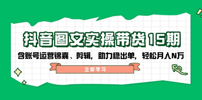 抖音 图文实操带货15期，含账号运营锦囊、剪辑，助力稳出单，轻松月入N万-89网创