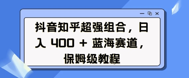 抖音知乎超强组合，日入4张， 蓝海赛道，保姆级教程-89网创