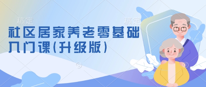 社区居家养老零基础入门课(升级版)了解新手做养老的可行模式，掌握养老项目的筹备方法-89网创