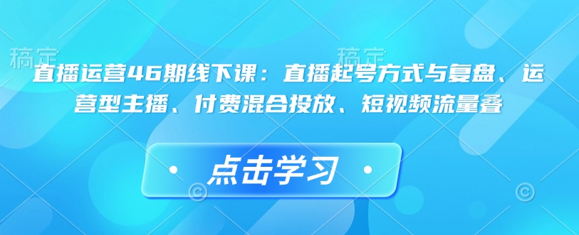 直播运营46期线下课：直播起号方式与复盘、运营型主播、付费混合投放、短视频流量叠-89网创