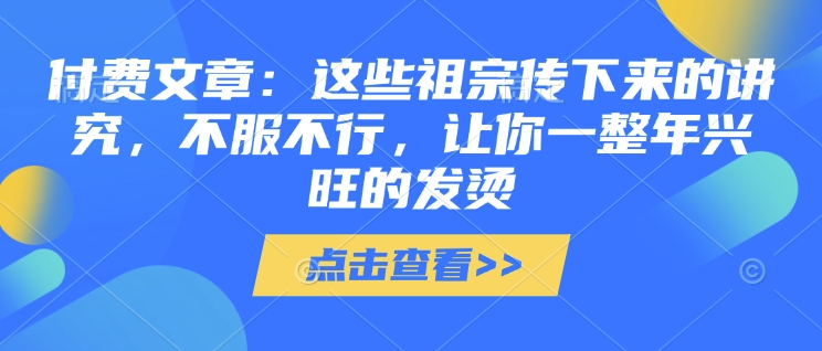 付费文章：这些祖宗传下来的讲究，不服不行，让你一整年兴旺的发烫!(全文收藏)-89网创